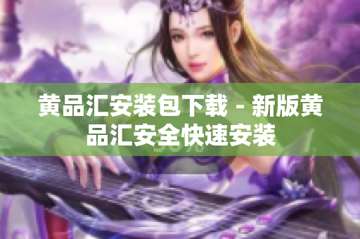 黄品汇安装包下载 - 新版黄品汇安全快速安装