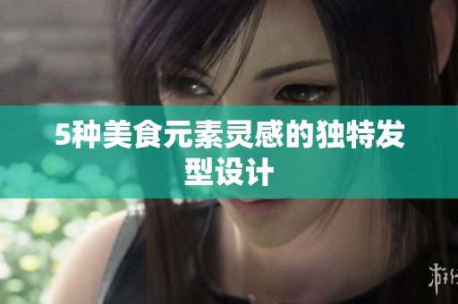 5种美食元素灵感的独特发型设计