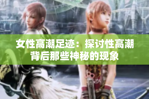 女性高潮足迹：探讨性高潮背后那些神秘的现象