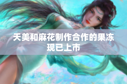 天美和麻花制作合作的果冻现已上市
