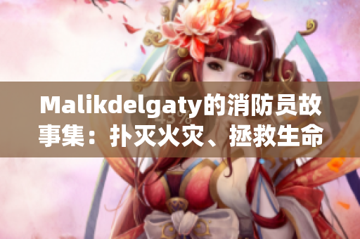 Malikdelgaty的消防员故事集：扑灭火灾、拯救生命