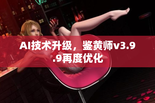 AI技术升级，鉴黄师v3.9.9再度优化