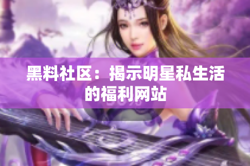 黑料社区：揭示明星私生活的福利网站