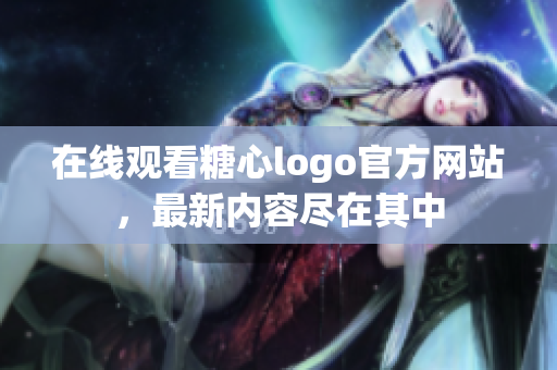 在线观看糖心logo官方网站，最新内容尽在其中