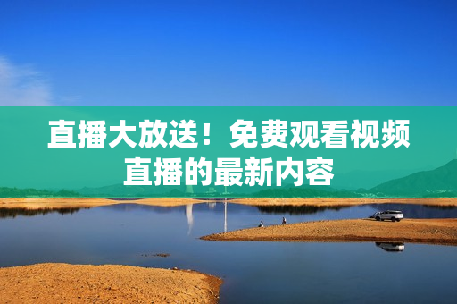 直播大放送！免费观看视频直播的最新内容