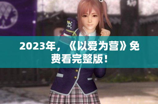 2023年，《以爱为营》免费看完整版！