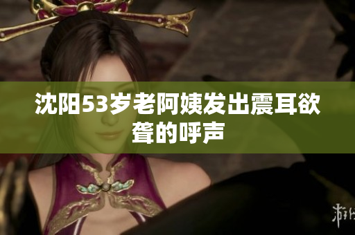 沈阳53岁老阿姨发出震耳欲聋的呼声