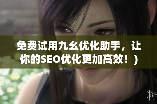 免费试用九幺优化助手，让你的SEO优化更加高效！)