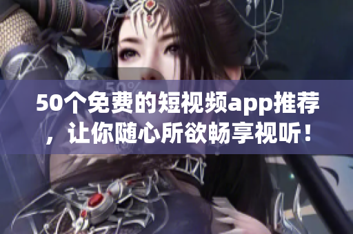 50个免费的短视频app推荐，让你随心所欲畅享视听！