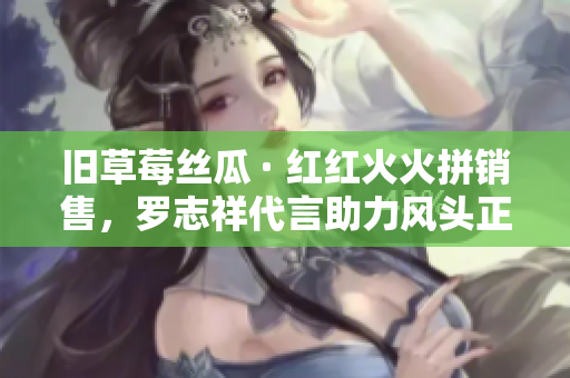 旧草莓丝瓜 · 红红火火拼销售，罗志祥代言助力风头正劲