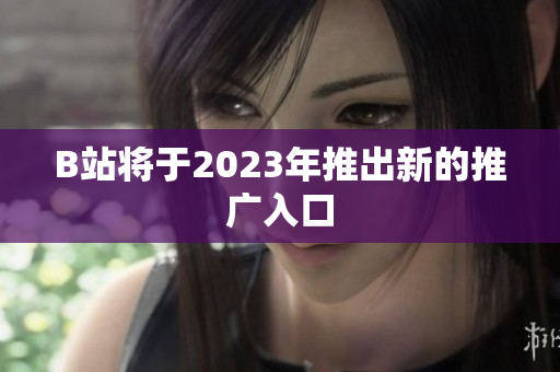 B站将于2023年推出新的推广入口