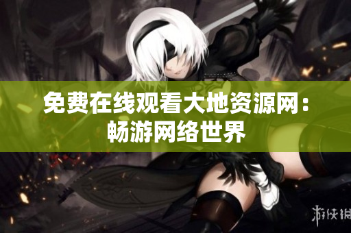 免费在线观看大地资源网：畅游网络世界