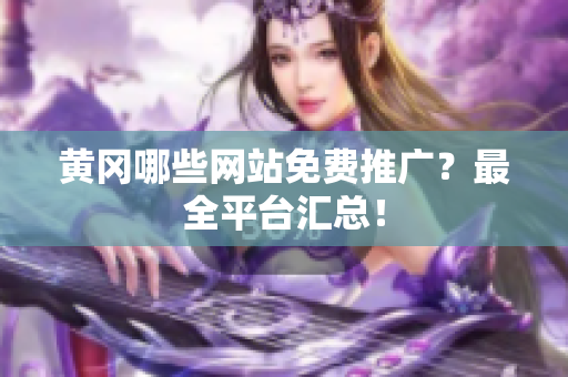 黄冈哪些网站免费推广？最全平台汇总！