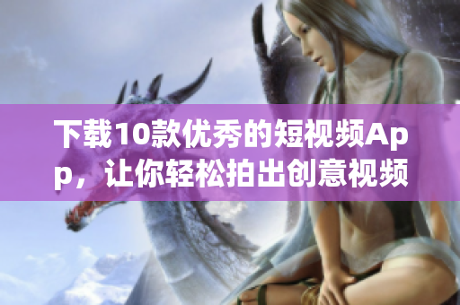 下载10款优秀的短视频App，让你轻松拍出创意视频