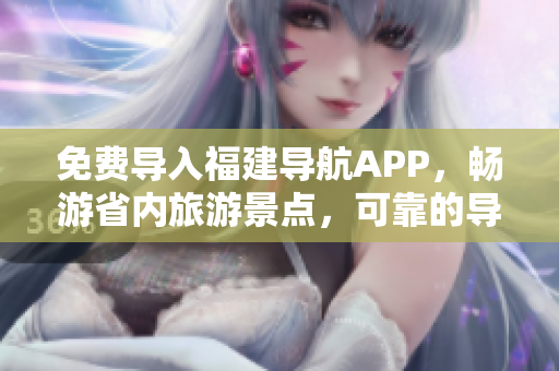 免费导入福建导航APP，畅游省内旅游景点，可靠的导航助手