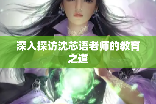 深入探访沈芯语老师的教育之道