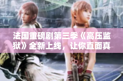 法国重磅剧第三季《高压监狱》全新上线，让你直面真相！