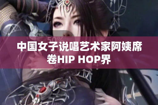 中国女子说唱艺术家阿姨席卷HIP HOP界