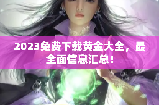 2023免费下载黄金大全，最全面信息汇总！