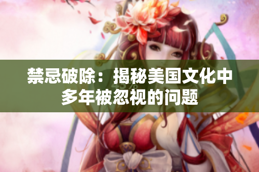 禁忌破除：揭秘美国文化中多年被忽视的问题
