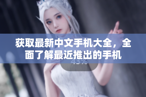 获取最新中文手机大全，全面了解最近推出的手机