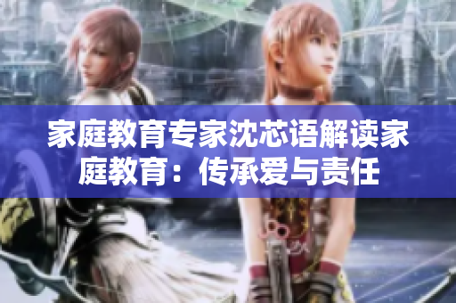 家庭教育专家沈芯语解读家庭教育：传承爱与责任