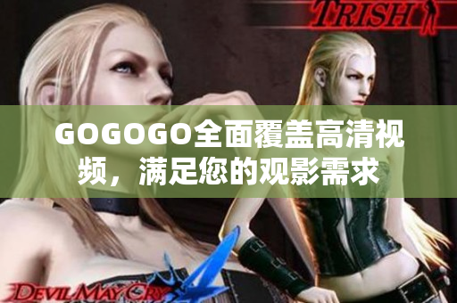 GOGOGO全面覆盖高清视频，满足您的观影需求