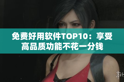 免费好用软件TOP10：享受高品质功能不花一分钱