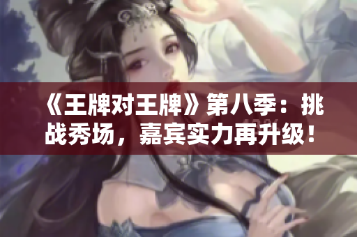 《王牌对王牌》第八季：挑战秀场，嘉宾实力再升级！