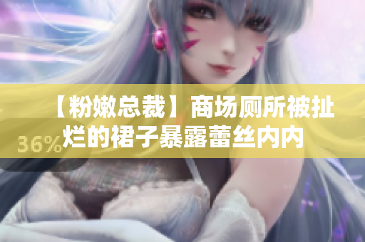 【粉嫩总裁】商场厕所被扯烂的裙子暴露蕾丝内内