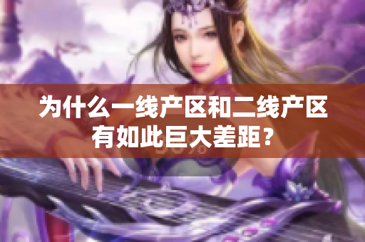 为什么一线产区和二线产区有如此巨大差距？