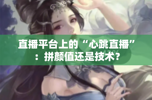 直播平台上的“心跳直播”：拼颜值还是技术？