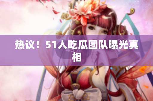 热议！51人吃瓜团队曝光真相
