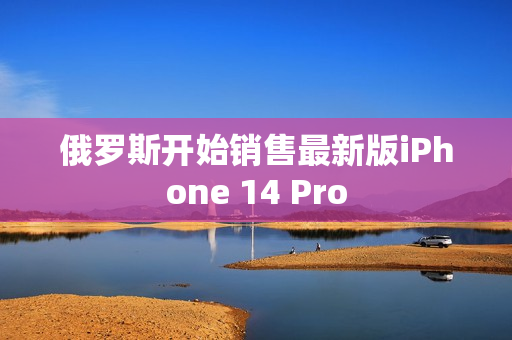 俄罗斯开始销售最新版iPhone 14 Pro