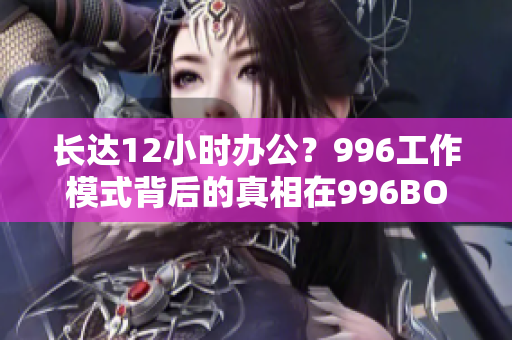 长达12小时办公？996工作模式背后的真相在996BOX中揭晓！