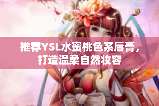 推荐YSL水蜜桃色系唇膏，打造温柔自然妆容