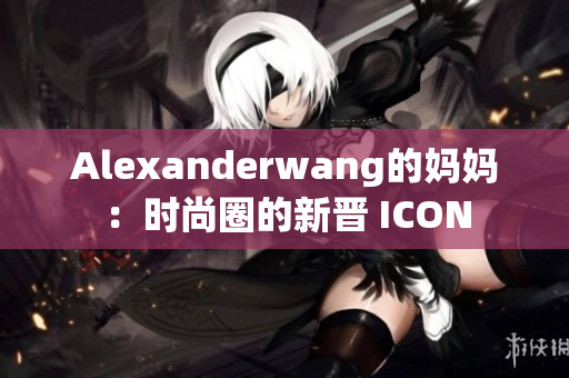 Alexanderwang的妈妈：时尚圈的新晋 ICON