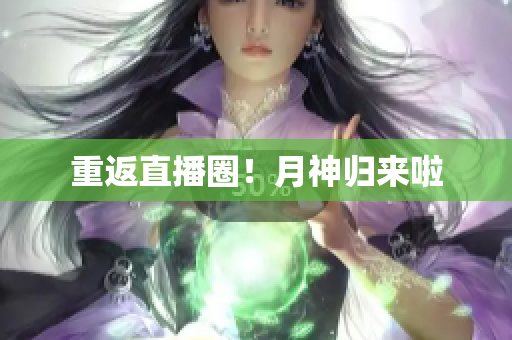 重返直播圈！月神归来啦