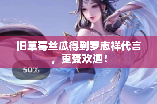 旧草莓丝瓜得到罗志祥代言，更受欢迎！
