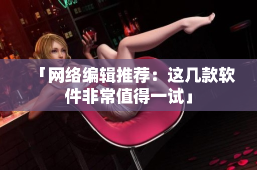 「网络编辑推荐：这几款软件非常值得一试」