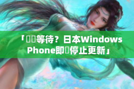 「繼續等待？日本Windows Phone即將停止更新」