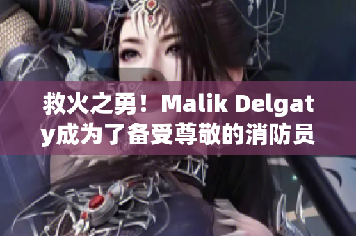 救火之勇！Malik Delgaty成为了备受尊敬的消防员
