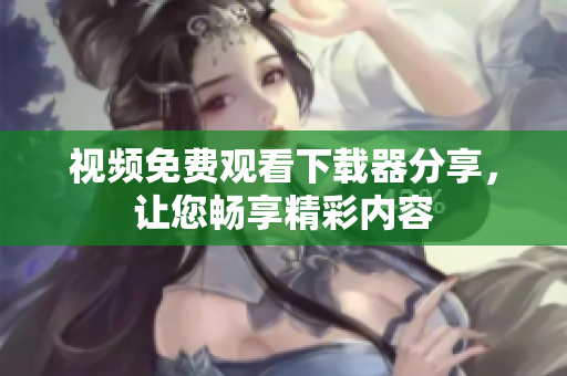 视频免费观看下载器分享，让您畅享精彩内容