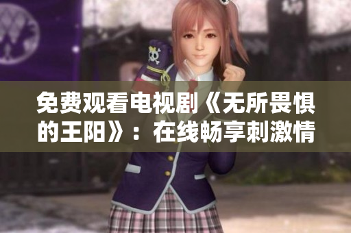 免费观看电视剧《无所畏惧的王阳》：在线畅享刺激情节
