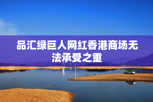 品汇绿巨人网红香港商场无法承受之重