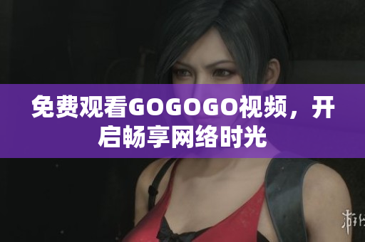 免费观看GOGOGO视频，开启畅享网络时光