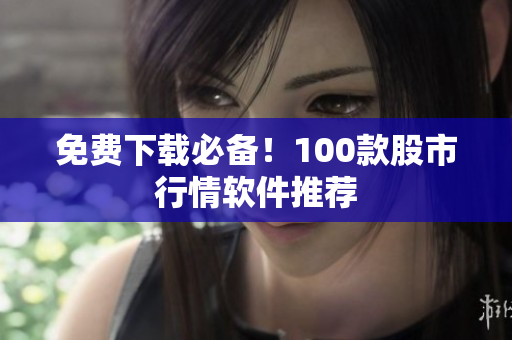 免费下载必备！100款股市行情软件推荐