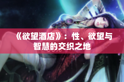 《欲望酒店》：性、欲望与智慧的交织之地