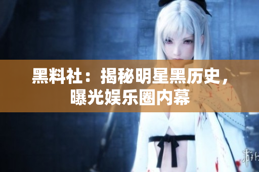 黑料社：揭秘明星黑历史，曝光娱乐圈内幕