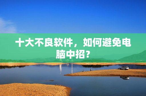 十大不良软件，如何避免电脑中招？